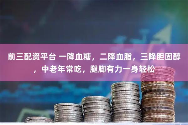 前三配资平台 一降血糖，二降血脂，三降胆固醇，中老年常吃，腿脚有力一身轻松