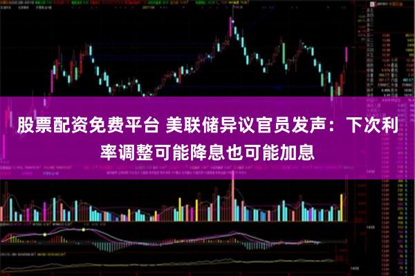 股票配资免费平台 美联储异议官员发声：下次利率调整可能降息也可能加息