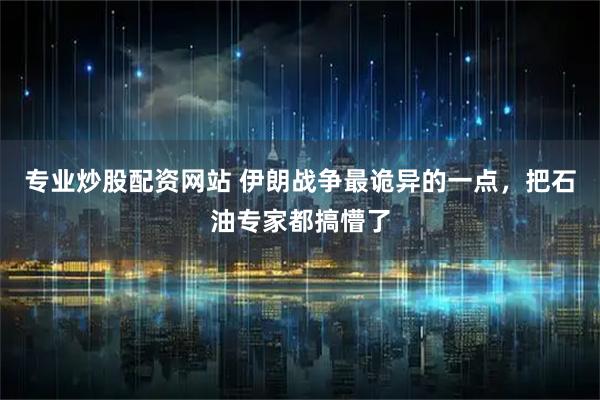 专业炒股配资网站 伊朗战争最诡异的一点，把石油专家都搞懵了