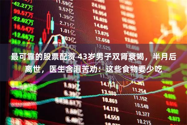 最可靠的股票配资 43岁男子双肾衰竭，半月后离世，医生含泪苦劝：这些食物要少吃