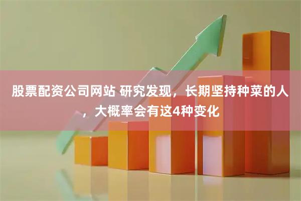 股票配资公司网站 研究发现，长期坚持种菜的人，大概率会有这4种变化