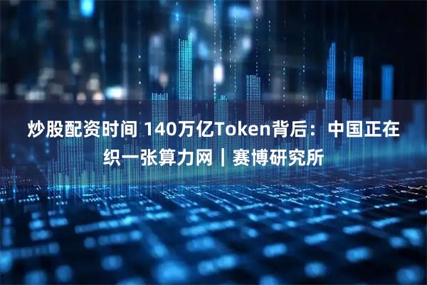 炒股配资时间 140万亿Token背后：中国正在织一张算力网｜赛博研究所
