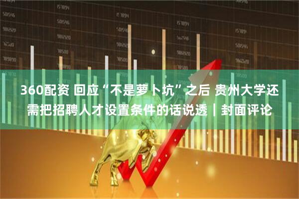 360配资 回应“不是萝卜坑”之后 贵州大学还需把招聘人才设置条件的话说透｜封面评论