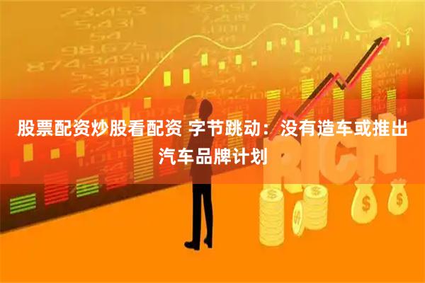 股票配资炒股看配资 字节跳动：没有造车或推出汽车品牌计划