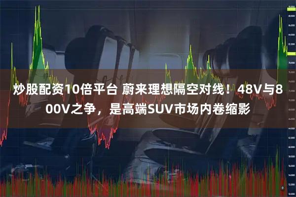 炒股配资10倍平台 蔚来理想隔空对线！48V与800V之争，是高端SUV市场内卷缩影