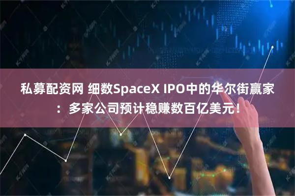 私募配资网 细数SpaceX IPO中的华尔街赢家：多家公司预计稳赚数百亿美元！