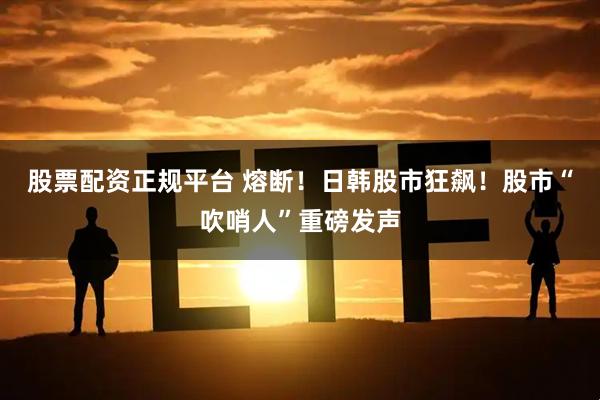 股票配资正规平台 熔断！日韩股市狂飙！股市“吹哨人”重磅发声