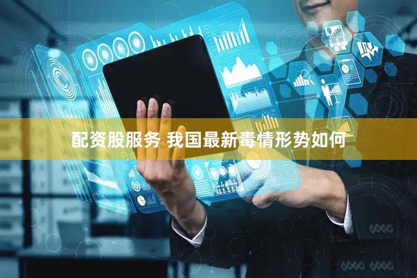配资股服务 我国最新毒情形势如何