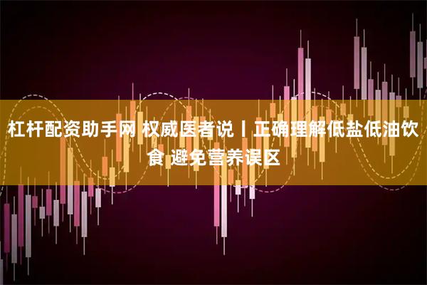杠杆配资助手网 权威医者说丨正确理解低盐低油饮食 避免营养误区