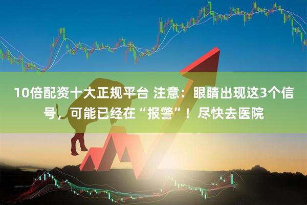 10倍配资十大正规平台 注意：眼睛出现这3个信号，可能已经在“报警”！尽快去医院